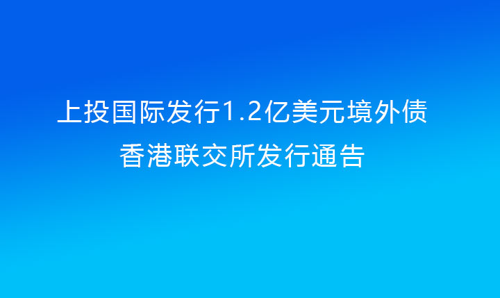 上投國際發(fā)行1.2億美元境外債（上投集團提供擔保）香港聯交所發(fā)行通告